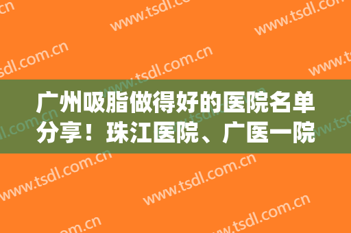广州吸脂做得好的医院名单分享！珠江医院、广医一院等医院上榜！(广州哪个医院吸脂最好的医院)