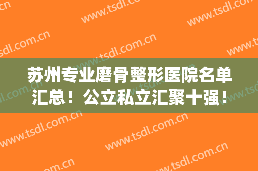 苏州专业磨骨整形医院名单汇总！公立私立汇聚十强！你中意哪家？(苏州整形医院{贴吧})