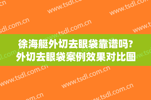 徐海艇外切去眼袋靠谱吗?外切去眼袋案例效果对比图_温州医科大学附属第二医院