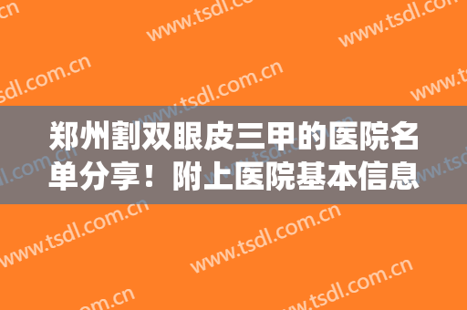 郑州割双眼皮三甲的医院名单分享！附上医院基本信息+收费标准(郑州双眼皮三甲医院最新排名)