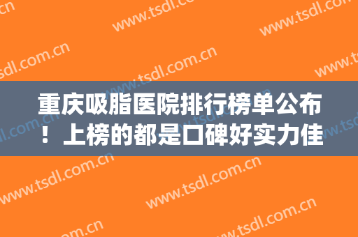 重庆吸脂医院排行榜单公布！上榜的都是口碑好实力佳的医院！(重庆吸脂医院排名前五)