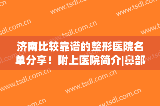济南比较靠谱的整形医院名单分享！附上医院简介|鼻部价格表(济南著名的鼻整形医生)