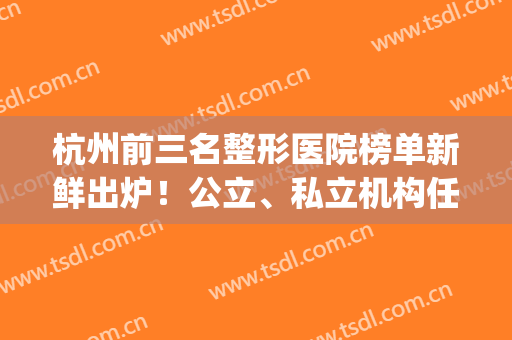 杭州前三名整形医院榜单新鲜出炉！公立、私立机构任你挑选！(杭州前10名整形医院)