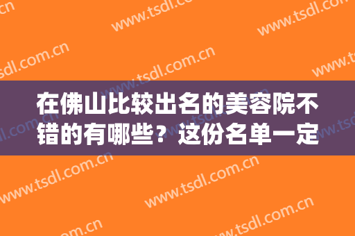 在佛山比较出名的美容院不错的有哪些？这份名单一定要收藏！(佛山哪里美容院比较多)