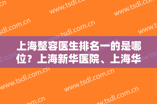 上海整容医生排名一的是哪位？上海新华医院、上海华美等口碑都不错！