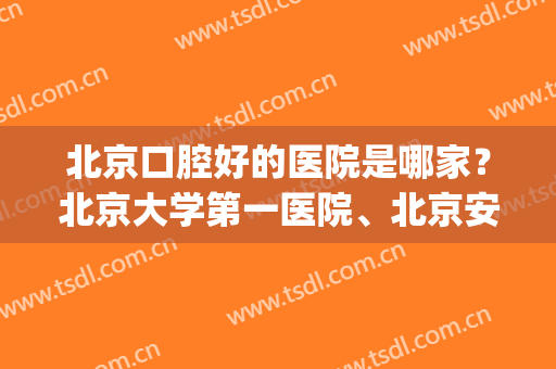 北京口腔好的医院是哪家？北京大学第一医院、北京安贞医院等上榜！(北京十大公立口腔医院排名)