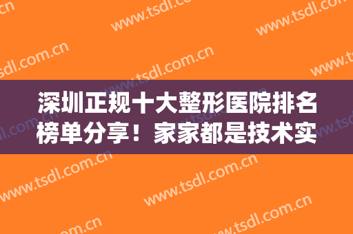 深圳正规十大整形医院排名榜单分享！家家都是技术实力派(深圳最出名的整形医院)