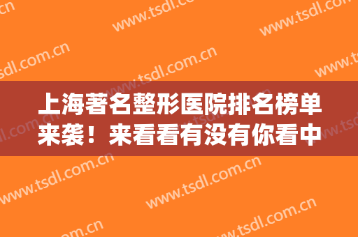 上海著名整形医院排名榜单来袭！来看看有没有你看中的医院(上海最出名的整形医院)