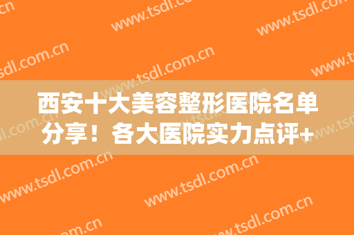西安十大美容整形医院名单分享！各大医院实力点评+收费标准！(西安医美整形美容医院怎么样)