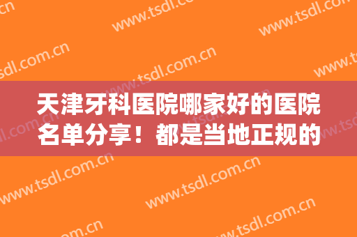 天津牙科医院哪家好的医院名单分享！都是当地正规的医疗机构(天津哪家牙科医院最好)