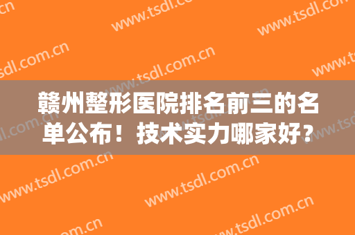 赣州整形医院排名前三的名单公布！技术实力哪家好？(赣州公立整形医院有哪些)