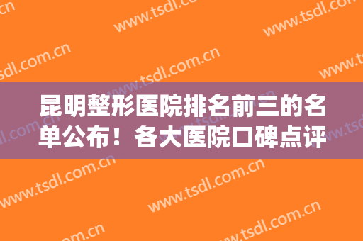 昆明整形医院排名前三的名单公布！各大医院口碑点评+价格表一览！(昆明十大整形医院)