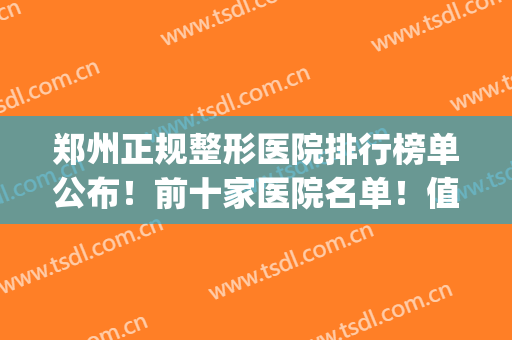 郑州正规整形医院排行榜单公布！前十家医院名单！值得收藏(郑州排名第一的整形医院)