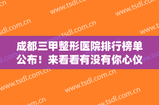 成都三甲整形医院排行榜单公布！来看看有没有你心仪的医院吧(成都排名前十的整形医院)