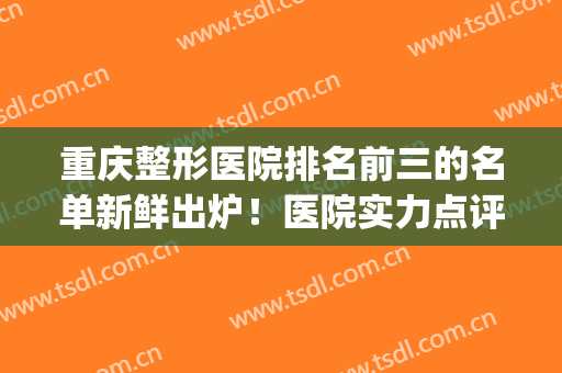 重庆整形医院排名前三的名单新鲜出炉！医院实力点评+价格表参考！(重庆排名第一的整形医院)