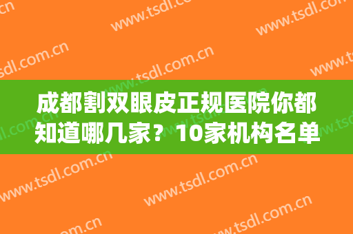 成都割双眼皮正规医院你都知道哪几家？10家机构名单更新！(成都哪家整形医院双眼皮做得好)
