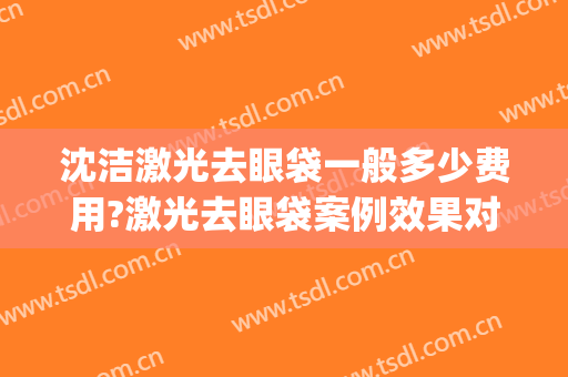 沈洁激光去眼袋一般多少费用?激光去眼袋案例效果对比图_陆军军医大学第一附属医院
