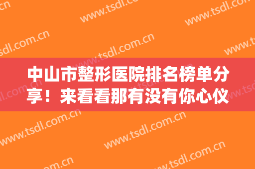 中山市整形医院排名榜单分享！来看看那有没有你心仪的医院(中山十大美容整形医院)