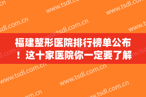 福建整形医院排行榜单公布！这十家医院你一定要了解！(福建整形医院排名)