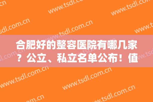合肥好的整容医院有哪几家？公立、私立名单公布！值得收藏(合肥整容整形医院排名)
