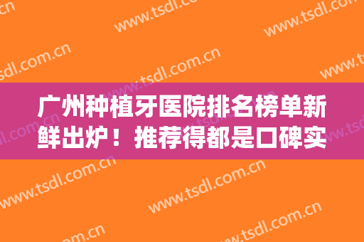 广州种植牙医院排名榜单新鲜出炉！推荐得都是口碑实力皆在的医院！(广州市种植牙医院排行榜)