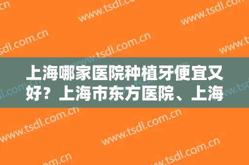 上海哪家医院种植牙便宜又好？上海市东方医院、上海市第七人民医院双双上榜！