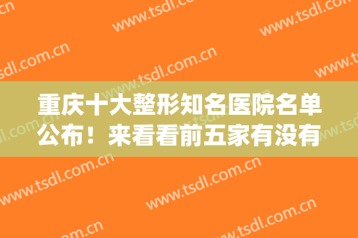 重庆十大整形知名医院名单公布！来看看前五家有没有你选中的吧(重庆排名前十整形医院)