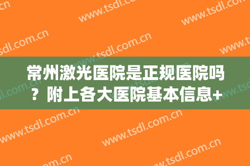 常州激光医院是正规医院吗？附上各大医院基本信息+价格表参考！(常州激光医院是公立医院吗)