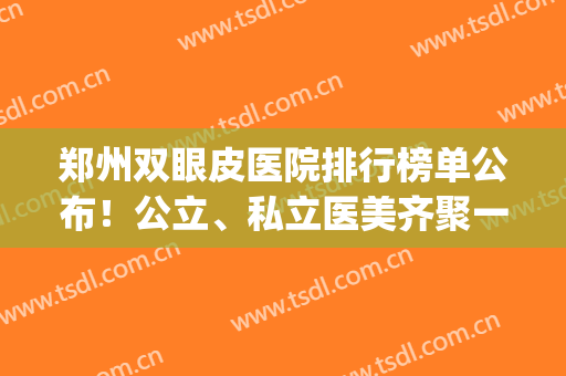 郑州双眼皮医院排行榜单公布！公立、私立医美齐聚一堂，随你挑选！(郑州双眼皮推荐)