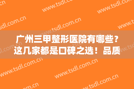 广州三甲整形医院有哪些？这几家都是口碑之选！品质优技术好~(广州正规整形三甲医院排名)