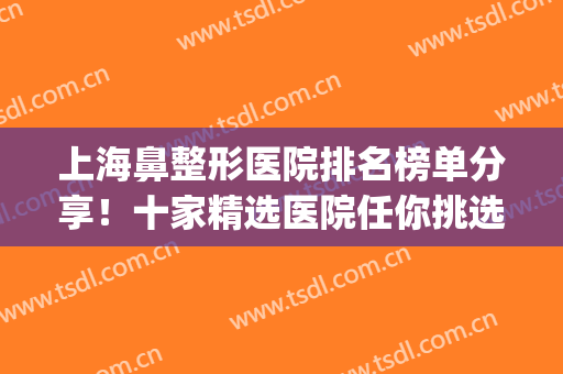 上海鼻整形医院排名榜单分享！十家精选医院任你挑选！品质好机构~(上海鼻整形医生排名)
