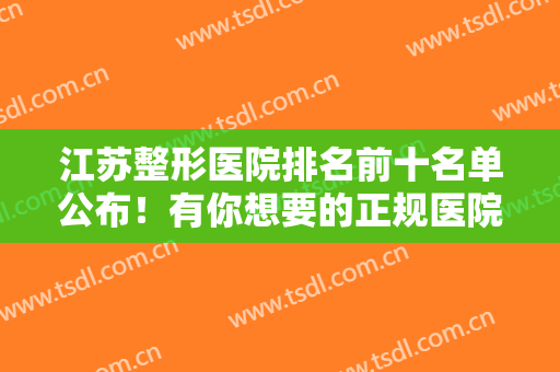 江苏整形医院排名前十名单公布！有你想要的正规医院！资质正规合法~