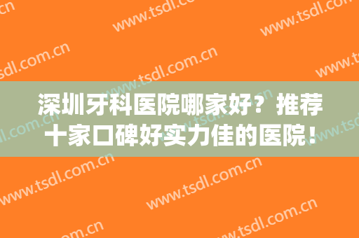 深圳牙科医院哪家好？推荐十家口碑好实力佳的医院！(深圳哪家牙科医院最好)