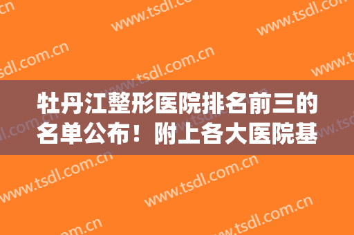 牡丹江整形医院排名前三的名单公布！附上各大医院基本信息+价格表(牡丹江最好的整形医院)