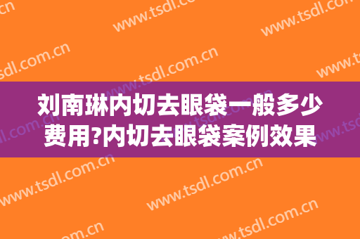 刘南琳内切去眼袋一般多少费用?内切去眼袋案例效果对比图_上海新视界眼科医院