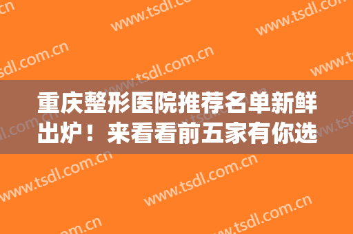 重庆整形医院推荐名单新鲜出炉！来看看前五家有你选中的吗？(重庆整形医院排名前十有哪些找重庆当代优)