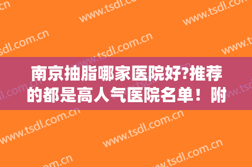 南京抽脂哪家医院好?推荐的都是高人气医院名单！附新版价格表(南京哪里医院抽脂整形好)