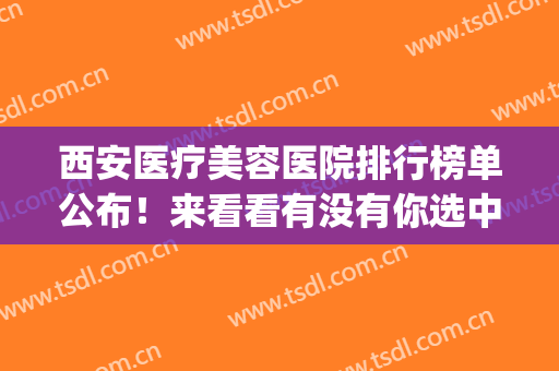 西安医疗美容医院排行榜单公布！来看看有没有你选中的医院吧！(西安最好的美容医院十大排名)