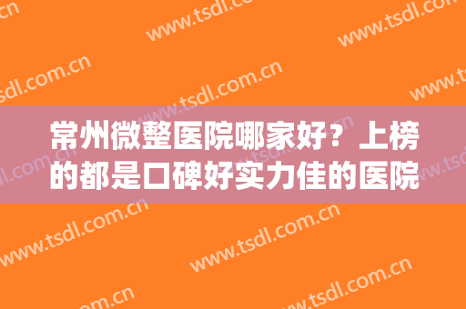 常州微整医院哪家好？上榜的都是口碑好实力佳的医院！各家实力介绍(常州哪家整容医院比较好)