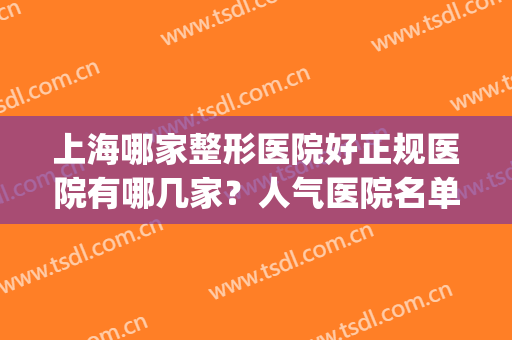 上海哪家整形医院好正规医院有哪几家？人气医院名单公布！值得一览(上海哪个整形好的医院是哪家)