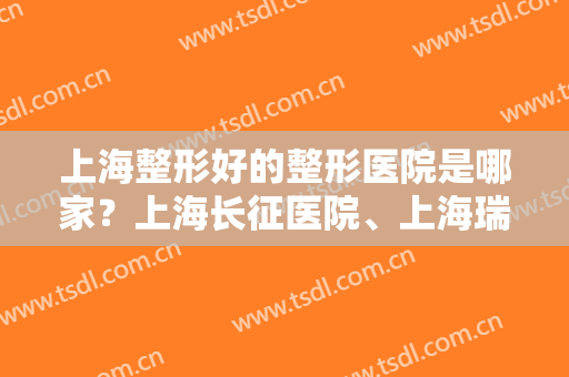 上海整形好的整形医院是哪家？上海长征医院、上海瑞金医院都很不错！