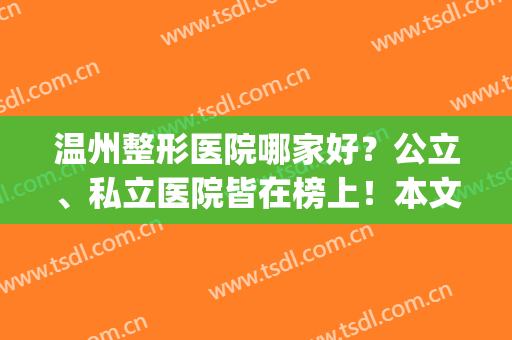 温州整形医院哪家好？公立、私立医院皆在榜上！本文建议收藏~(温州公立整形医院的排名榜)