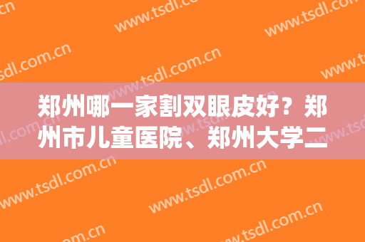 郑州哪一家割双眼皮好？郑州市儿童医院、郑州大学二附院双双上榜！(郑州大学第二附属医院做双眼皮怎么样)