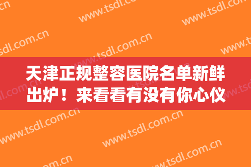 天津正规整容医院名单新鲜出炉！来看看有没有你心仪的医院(天津最有名的整容医院)