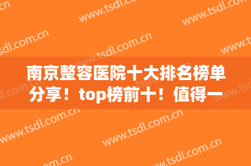 南京整容医院十大排名榜单分享！top榜前十！值得一看并收藏~(南京整容医院排行)
