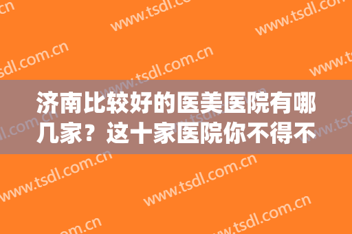 济南比较好的医美医院有哪几家？这十家医院你不得不看！含价格表(济南市中心医院医美)