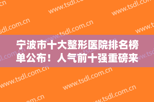 宁波市十大整形医院排名榜单公布！人气前十强重磅来袭！选好的~(宁波整容三甲医院排名)