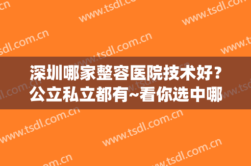 深圳哪家整容医院技术好？公立私立都有~看你选中哪一家机构？(深圳出名的整容医院)