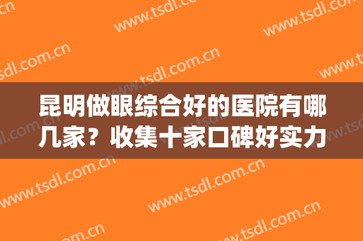 昆明做眼综合好的医院有哪几家？收集十家口碑好实力强的医院！(昆明哪一家眼科医院好?)