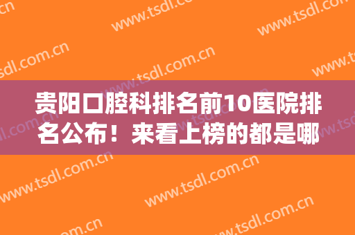 贵阳口腔科排名前10医院排名公布！来看上榜的都是哪几家医院吧！(贵阳哪个医院的口腔科比较好)